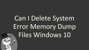 Can I delete system error memory dump files Windows 10