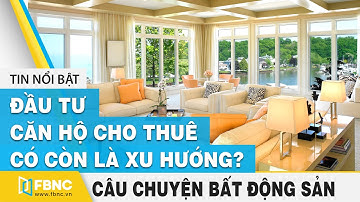 Đầu tư căn hộ cho thuê có còn là xu hướng | Câu chuyện bất động sản | FBNC