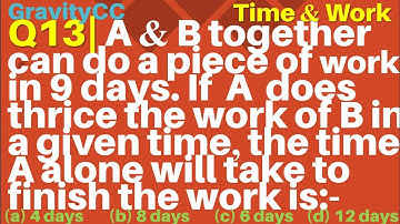 Q13 | A and B together can do a piece of work in 9 days. If A does thrice the work of B in a given