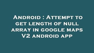 Android : Attempt to get length of null array in google maps V2 android app