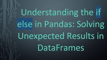 Understanding the if else in Pandas: Solving Unexpected Results in DataFrames