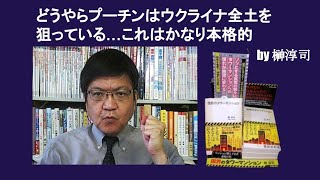 どうやらプーチンはウクライナ全土を狙っている…これはかなり本格的  by 榊淳司