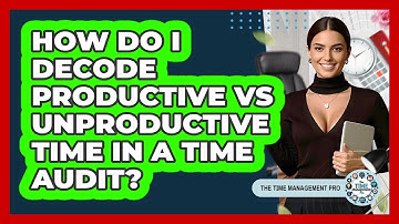 How Do I Decode Productive Vs Unproductive Time In A Time Audit? - The Time Management Pro