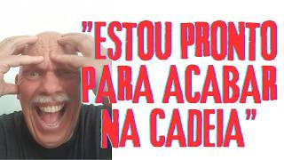 "ESTOU PRONTO PARA ACABAR NA CADEIA"