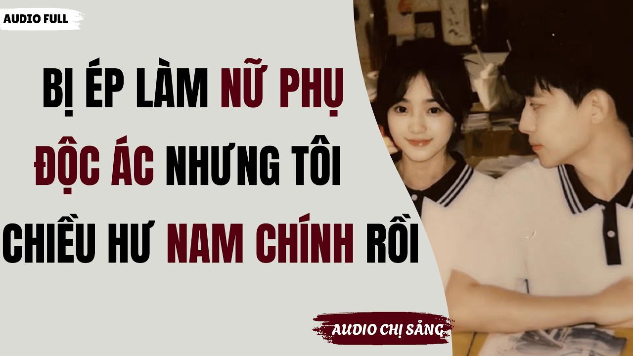 [ Full ] BỊ ÉP LÀM NỮ PHỤ ĐỘC ÁC NHƯNG TÔI CHIỀU HƯ NAM CHÍNH MẤT RỒI | Audio Chị Sảng #truyenaudio