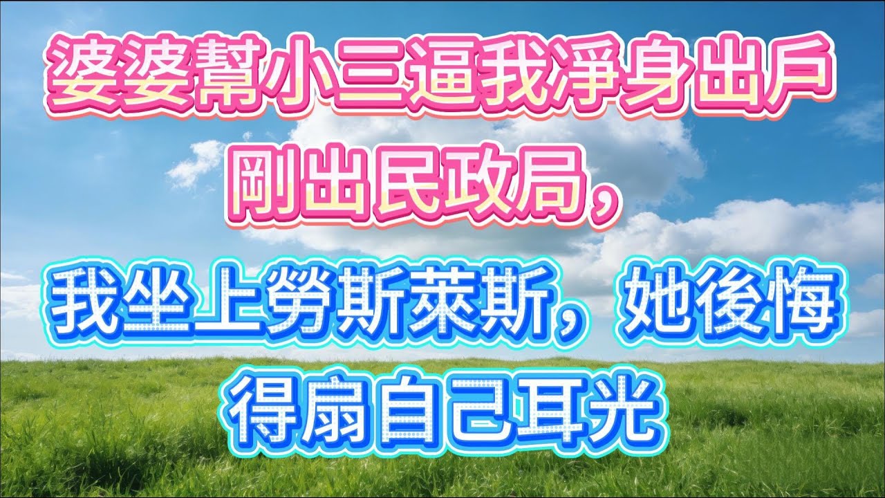 【完结】婆婆幫小三逼我凈身出戶，剛出民政局，我坐上勞斯萊斯，她後悔得扇自己耳光
