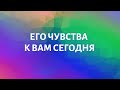 ЕГО ЧУВСТВА К ВАМ СЕГОДНЯ?