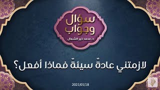 لازمتني عادةٌ سيئةٌ فماذا أفعل؟ - د.محمد خير الشعال .. سؤال وجواب