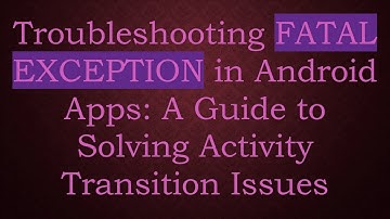 Troubleshooting FATAL EXCEPTION in Android Apps: A Guide to Solving Activity Transition Issues