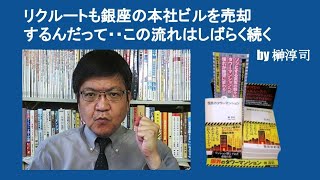 リクルートも銀座の本社ビルを売却したんだって・・この流れはしばらく続く　by 榊淳司
