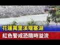 花蓮萬里溪堰塞湖 紅色警戒恐隨時溢流