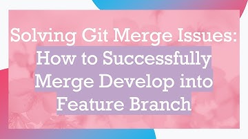 Solving Git Merge Issues: How to Successfully Merge Develop into Feature Branch