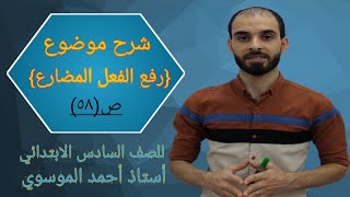 شرح موضوع {رفع الفعل المضارع} للصف السادس الابتدائي بطريقة جميلة جدا مع استاذ احمد الموسوي صفحة (٥٨)