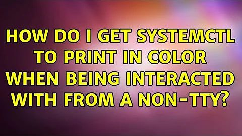 How do I get systemctl to print in color when being interacted with from a non-tty? (3 Solutions!!)