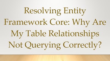 Resolving Entity Framework Core: Why Are My Table Relationships Not Querying Correctly?
