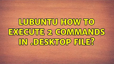 lubuntu how to execute 2 commands in .desktop file? (3 Solutions!!)
