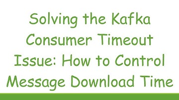 Solving the Kafka Consumer Timeout Issue: How to Control Message Download Time