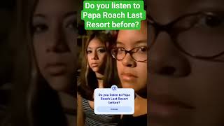 Do you listen to Papa Roach Last Resort before?