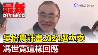 吳怡農計畫2024選立委馮世寬這樣回應【最新快訊】 