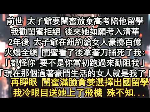 前世 太子爺要閨蜜放棄高考陪他留學我勸閨蜜拒絕 後來她如願考入清華2年後 太子爺在紐約給女人豪擲百億火爆全網 閨蜜看了後拿著刀捅死了我：「都怪你 要不是你當初跑過來勸阻我」
