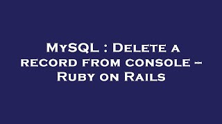 MySQL : Delete a record from console -- Ruby on Rails