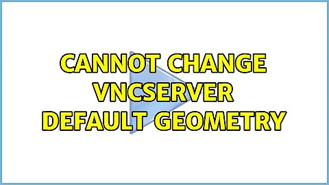Cannot change vncserver default geometry (2 Solutions!!)