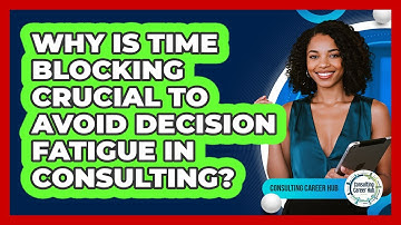 Why Is Time Blocking Crucial To Avoid Decision Fatigue In Consulting? - Consulting Career Hub