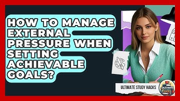 How To Manage External Pressure When Setting Achievable Goals? - Ultimate Study Hacks