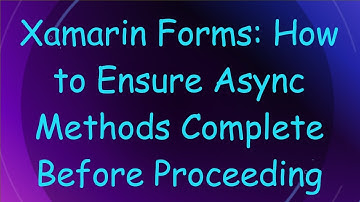 Xamarin Forms: How to Ensure Async Methods Complete Before Proceeding