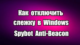 Как отключить слежку в Windows. Безопасность в сети Spybot Anti Beacon