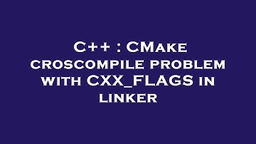 C++ : CMake croscompile problem with CXX_FLAGS in linker
