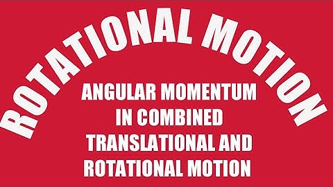 VIDEO NO. 15  ANGULAR MOMENTUM IN COMBINED TRANSLATION AND ROTATIONAL MOTION