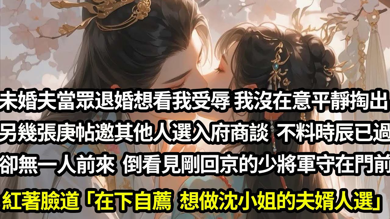 未婚夫當眾退婚想看我受辱，我沒在意平靜掏出另外幾張庚帖邀其他候選人入府商談，不料時辰已過卻無一人前來，我去查看竟見剛回京不久的少將軍守在門前，紅著臉道「在下自薦，能否做沈小姐的夫婿人選？」#愛情#完結