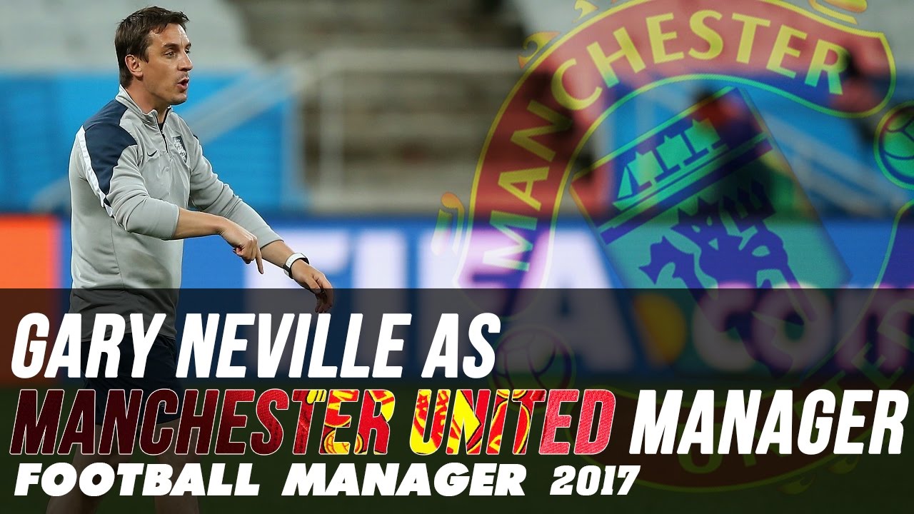 Gary Neville as Manchester United Manager - Football Manager 2017 - YouTube