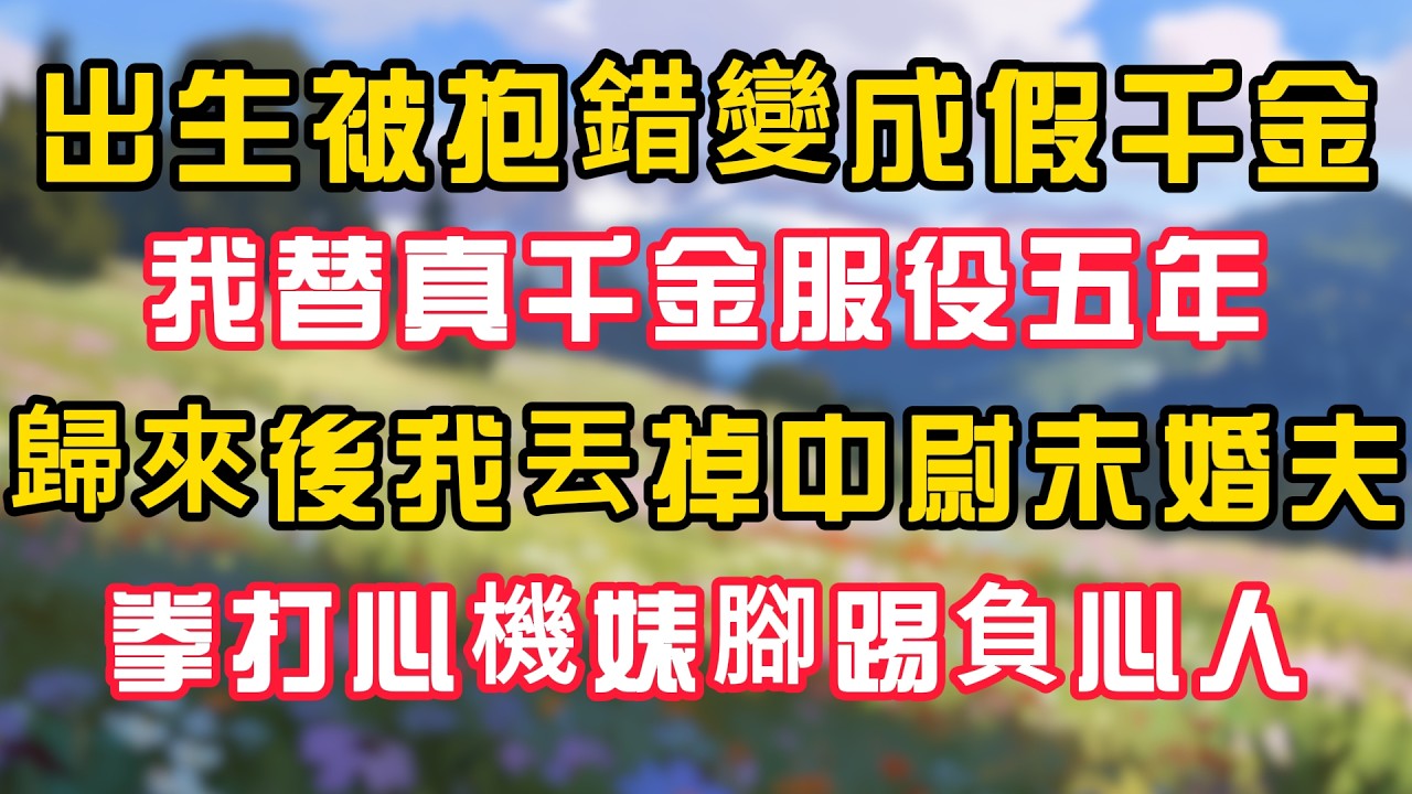 出生被抱錯變成假千金，我替真千金服役五年，歸來後我丟掉中尉未婚夫，拳打心機婊腳踢負心人。！ #為人處世 #生活经验#深夜淺讀 #情感故事 #人間心理 #小说
