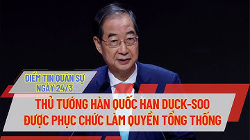 ĐIỂM TIN QUÂN SỰ NGÀY 24/3: THỦ TƯỚNG HÀN QUỐC HAN DUCK-SOO ĐƯỢC PHỤC CHỨC LÀM QUYỀN TỔNG THỐNG
