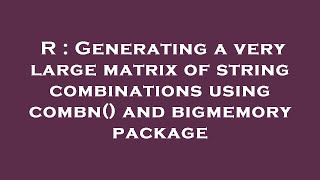 R Generating A Very Large Matrix Of String Combinations Using Combn And Bigmemory Package