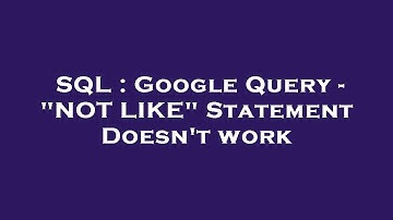SQL : Google Query - "NOT LIKE" Statement Doesn