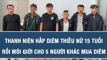 Thanh niên hấp diêm thiếu nữ 15 tuổi rồi môi giới cho 5 người khác mua diêm đút túi 2,5 triệu