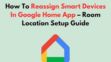 How To Reassign Smart Devices In Google Home App – Room Location Setup Guide