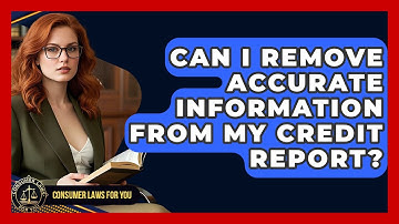 Can I Remove Accurate Information From My Credit Report? - Consumer Laws For You