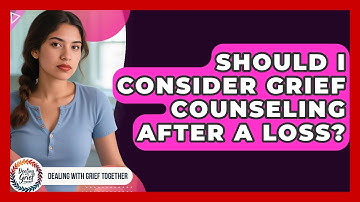 Should I Consider Grief Counseling After A Loss? - Dealing With Grief Together