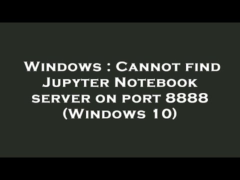Windows : Cannot find Jupyter Notebook server on port 8888 (Windows 10)