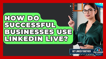 How Do Successful Businesses Use LinkedIn Live? - Get Linked Together