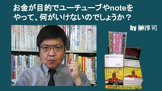 お金が目的でユーチューブやnoteをやって、何がいけないのでしょうか？　by榊淳司