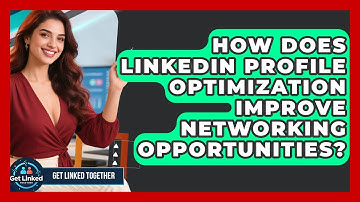 How Does LinkedIn Profile Optimization Improve Networking Opportunities? | Get Linked Together News