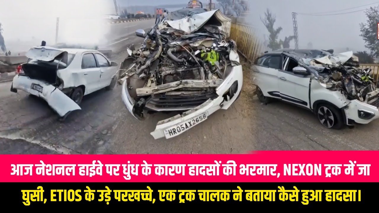 आज नेशनल हाईवे पर हादसों का अंबार, धुंध कर कारण NEXON गाड़ी भी ट्रक में जा घुसी, ETIOS गाड़ी के