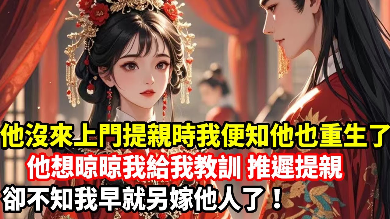 他沒來上門提親時我便知他也重生了，他想晾晾我給我教訓 推遲提親，卻不知我早就另嫁他人了！