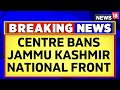 Centre bans jammu kashmir national front for 5 years with immediate effect under uapa  news18