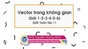 Vector trong không gian (bài 1-2-3-4-5-6) - Toán 11 - thầy Nguyễn Hoàng Minh (DỄ HIỂU NHẤT)